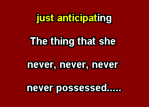 just anticipating

The thing that she
never, never, never

never possessed .....