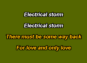 Eiectn'ca! storm

EIectn'ca! stonn

There must be some way back

For love and onIy Jove