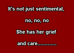 It's not just sentimental,

no,no,no

She has her grief

and care .............