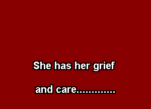 She has her grief

and care .............