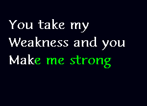 You take my
Weakness and you

Make me strong