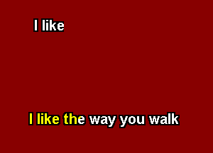 I like the way you walk