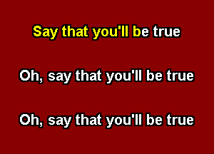 Say that you'll be true

Oh, say that you'll be true

Oh, say that you'll be true