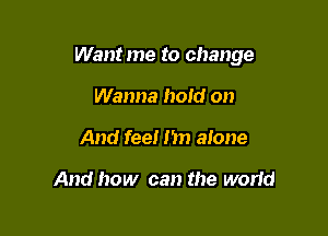 Want me to change

Wanna hold on
And feel I'm alone

And how can the worm