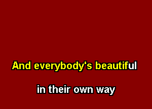 And everybody's beautiful

in their own way