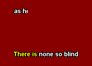 There is none so blind