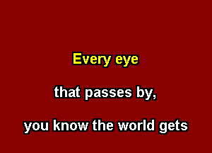 Every eye

that passes by,

you know the world gets
