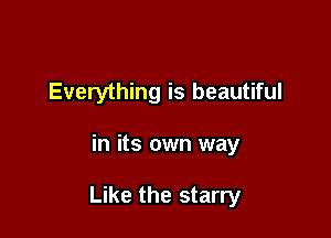 Everything is beautiful

in its own way

Like the starry