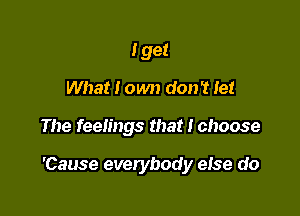 I get
What I own don't let

The feelings that I choose

'Cause everybody eIse do