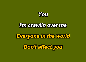 You
I'm crawlin overme

Everyone in the worid

Don? affect you