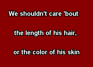 We shouldn't care 'bout

the length of his hair,

or the color of his skin