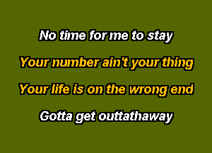 No time for me to stay
Your number ain 't your thing
Your life is on the wrong end

Gotta get outtathaway
