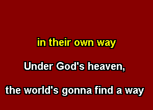 in their own way

Under God's heaven,

the world's gonna find a way