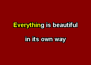 Everything is beautiful

in its own way