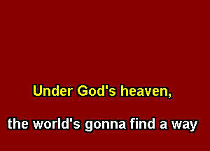 Under God's heaven,

the world's gonna find a way