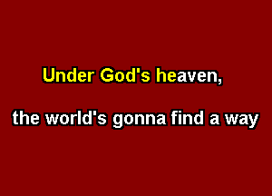 Under God's heaven,

the world's gonna find a way
