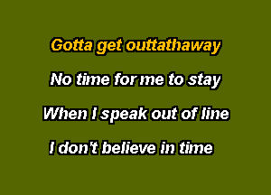 Gotta get outtathaway

No time for me to stay

When Ispeak out of line

I don't believe in time