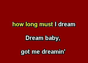 how long must I dream

Dream baby,

got me dreamin'