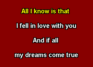 All I know is that

I fell in love with you

And if all

my dreams come true