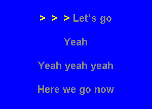 t' t) LePs go
Yeah

Yeah yeah yeah

Here we go now