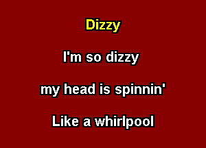 Dizzy

I'm so dizzy

my head is spinnin'

Like a whirlpool