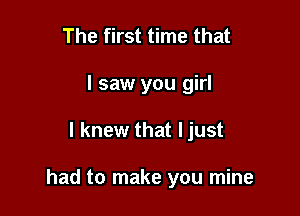 The first time that
I saw you girl

I knew that ljust

had to make you mine