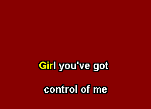 Girl you've got

control of me