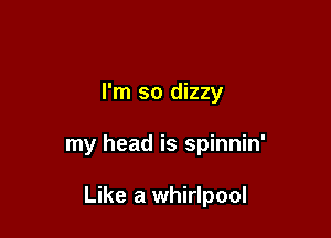 I'm so dizzy

my head is spinnin'

Like a whirlpool