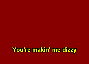 You're makin' me dizzy