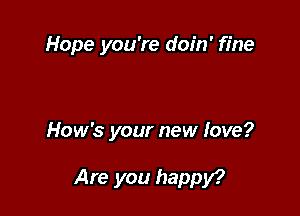 Hope you're doin' fine

How's your new love?

Are you happy?