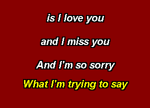 is I love you
and I miss you

And I'm so sorry

What I'm trying to say