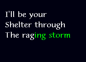 I'll be your
Shelter through

The raging storm
