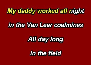 My daddy worked all night

in the Van Lear coalmines
All day long

in the fiefd