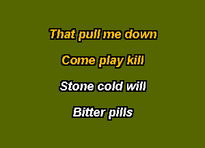That pull me down

Come play 10'

Stone cold will

Bitter pills