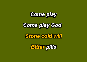 Come play

Come play God

Stone cold will

Bitter pills