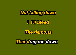 Not famng down
I m bleed

The demons

That drag me down
