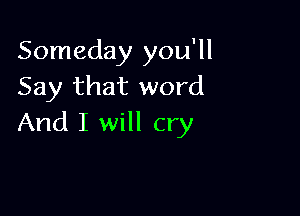 Someday you'll
Say that word

And I will cry