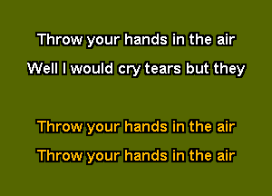 Throw your hands in the air

Well I would cry tears but they

Throw your hands in the air

Throw your hands in the air