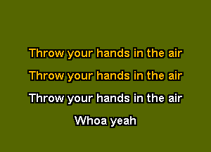 Throw your hands in the air

Throw your hands in the air

Throw your hands in the air

Whoa yeah