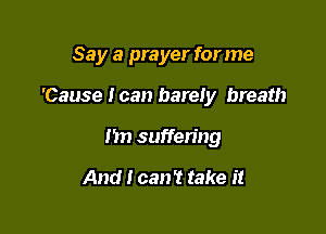 Say a prayer for me

'Cause Ican bareiy breath
1m suffering

And I can't take it