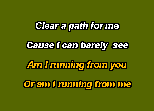 Clear a path for me
Cause I can barely see

Am Imnnmg from you

Or am I running from me