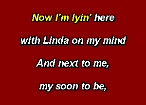 Now I'm Iyin' here

with Linda on my mind

And next to me,

my soon to be,