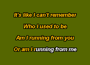 It's like I can? remember
Who I used to be

Am Irmming from you

Or am I running from me