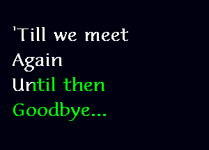'Till we meet
Again

Until then
Goodbye...