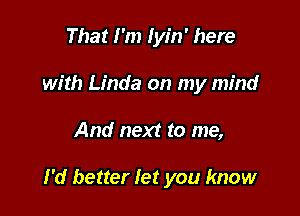 That I'm Iyin' here
with Linda on my mind

And next to me,

I'd better let you know