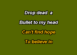 Drop dead 3

Bullet to my head

Can't find hope

To believe in