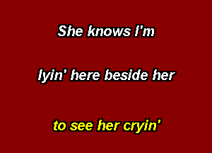 She knows I'm

Iyin' here beside her

to see her cryin'