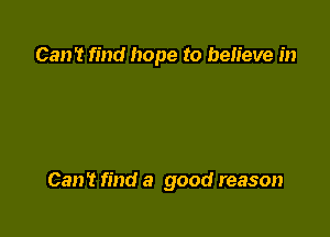 Can't find hope to believe in

Can't find a good reason