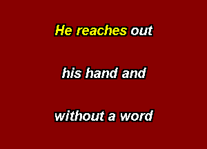 He reaches out

his hand and

without a word