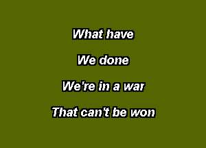 What have
We done

We 're in a war

That can't be won